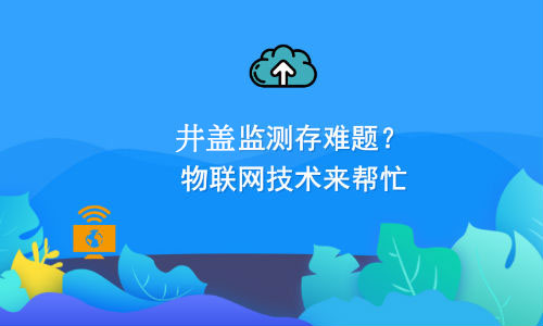 如何利用物聯(lián)網(wǎng)技術(shù)解決井蓋監(jiān)測難題？